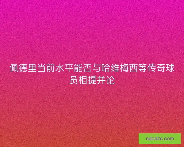 佩德里当前水平能否与哈维梅西等传奇球员相提并论