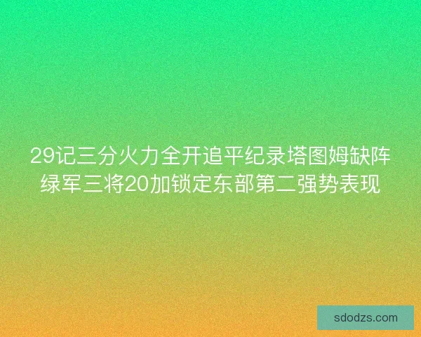 29记三分火力全开追平纪录塔图姆缺阵绿军三将20加锁定东部第二强势表现