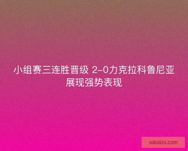 小组赛三连胜晋级 2-0力克拉科鲁尼亚展现强势表现