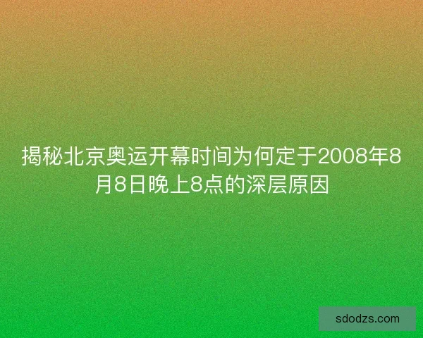 揭秘北京奥运开幕时间为何定于2008年8月8日晚上8点的深层原因