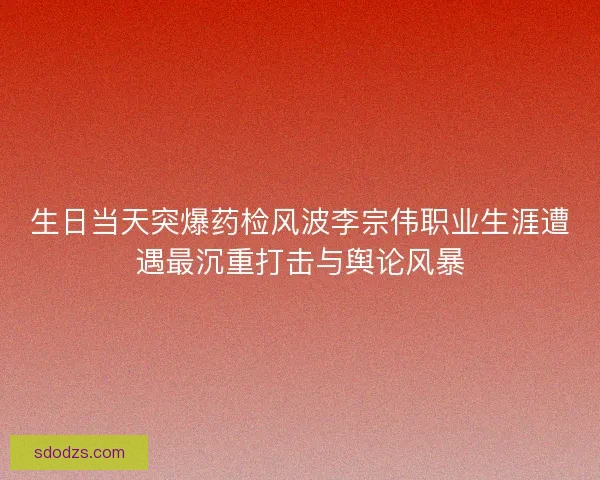 生日当天突爆药检风波李宗伟职业生涯遭遇最沉重打击与舆论风暴