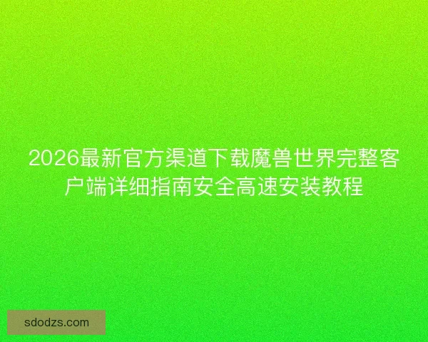 2026最新官方渠道下载魔兽世界完整客户端详细指南安全高速安装教程