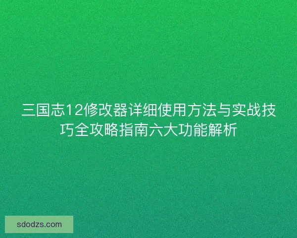 三国志12修改器详细使用方法与实战技巧全攻略指南六大功能解析