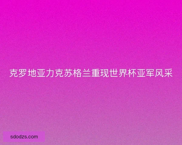 克罗地亚力克苏格兰重现世界杯亚军风采 克罗地亚力克苏格兰重现世界杯亚军风采