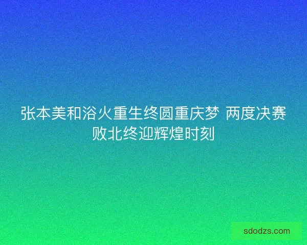 张本美和浴火重生终圆重庆梦 两度决赛败北终迎辉煌时刻