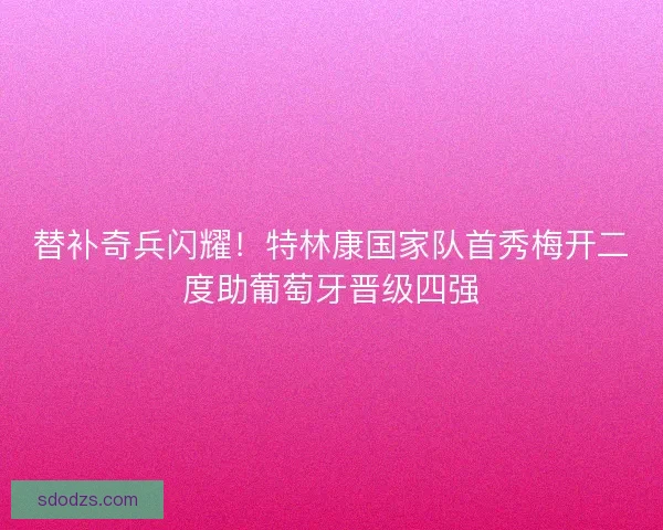 替补奇兵闪耀！特林康国家队首秀梅开二度助葡萄牙晋级四强