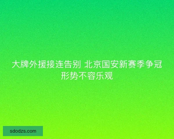 大牌外援接连告别 北京国安新赛季争冠形势不容乐观