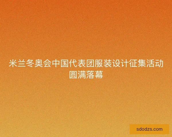 米兰冬奥会中国代表团服装设计征集活动圆满落幕