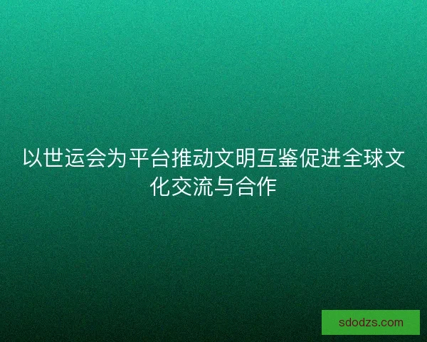 以世运会为平台推动文明互鉴促进全球文化交流与合作 以世运会为平台推动文明互鉴促进全球文化交流与合作