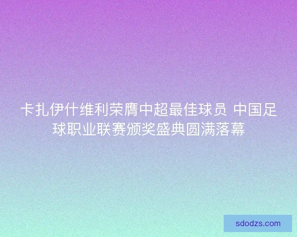 卡扎伊什维利荣膺中超最佳球员 中国足球职业联赛颁奖盛典圆满落幕 卡扎伊什维利荣膺中超最佳球员 中国足球职业联赛颁奖盛典圆满落幕