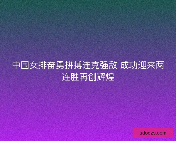 中国女排奋勇拼搏连克强敌 成功迎来两连胜再创辉煌 中国女排奋勇拼搏连克强敌 成功迎来两连胜再创辉煌