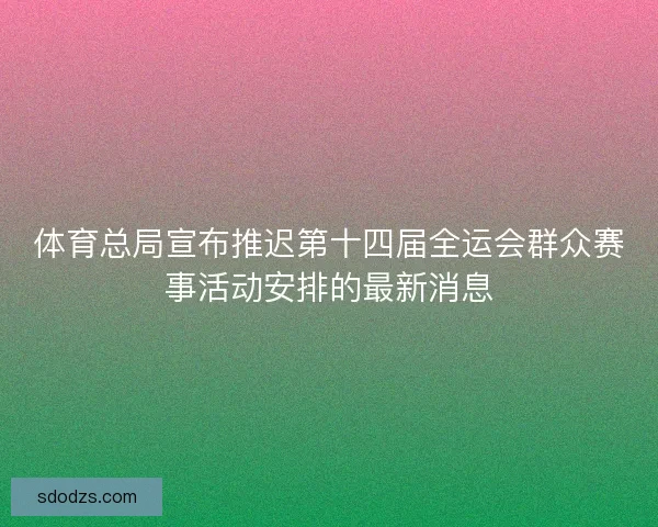 体育总局宣布推迟第十四届全运会群众赛事活动安排的最新消息 体育总局宣布推迟第十四届全运会群众赛事活动安排的最新消息