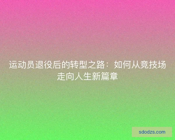 运动员退役后的转型之路：如何从竞技场走向人生新篇章