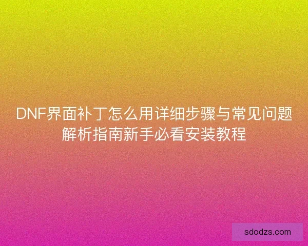 DNF界面补丁怎么用详细步骤与常见问题解析指南新手必看安装教程 DNF界面补丁怎么用详细步骤与常见问题解析指南新手必看安装教程
