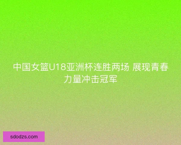 中国女篮U18亚洲杯连胜两场 展现青春力量冲击冠军 中国女篮U18亚洲杯连胜两场 展现青春力量冲击冠军