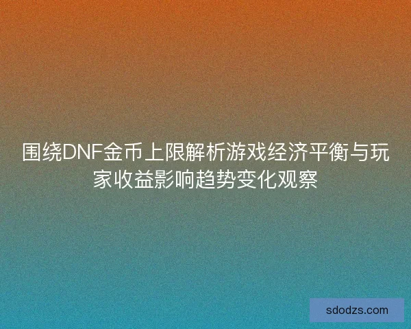 围绕DNF金币上限解析游戏经济平衡与玩家收益影响趋势变化观察 围绕DNF金币上限解析游戏经济平衡与玩家收益影响趋势变化观察