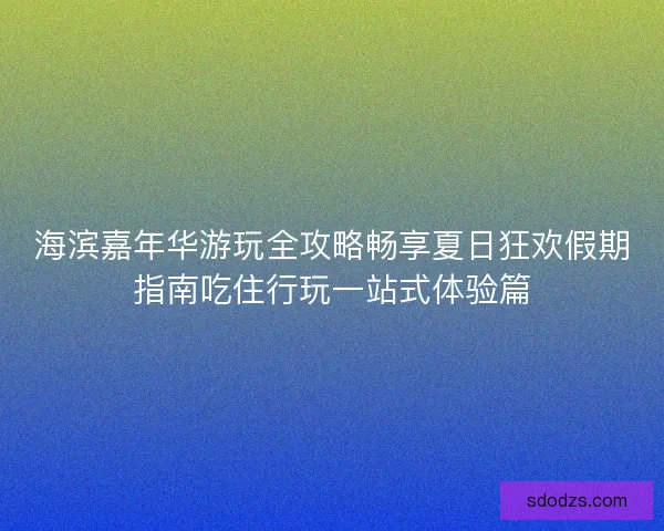 海滨嘉年华游玩全攻略畅享夏日狂欢假期指南吃住行玩一站式体验篇 海滨嘉年华游玩全攻略畅享夏日狂欢假期指南吃住行玩一站式体验篇