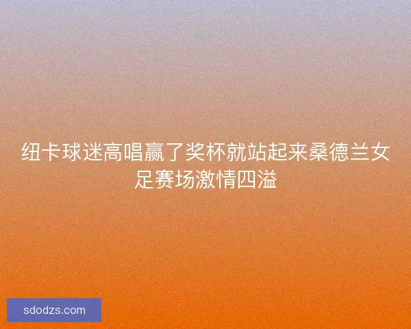 纽卡球迷高唱赢了奖杯就站起来桑德兰女足赛场激情四溢 纽卡球迷高唱赢了奖杯就站起来桑德兰女足赛场激情四溢