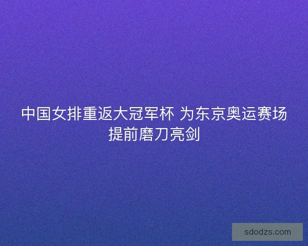 中国女排重返大冠军杯 为东京奥运赛场提前磨刀亮剑