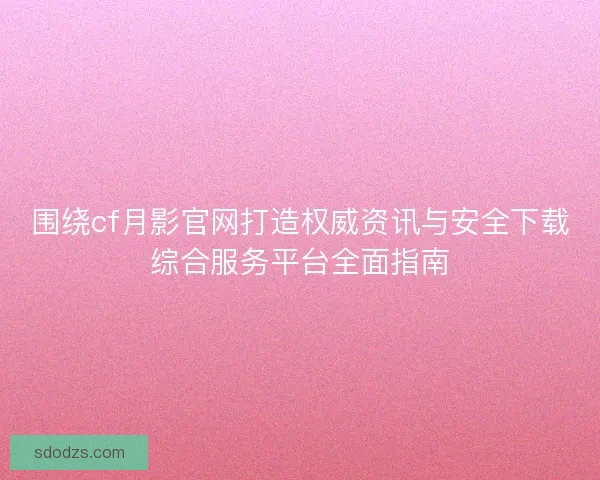 围绕cf月影官网打造权威资讯与安全下载综合服务平台全面指南