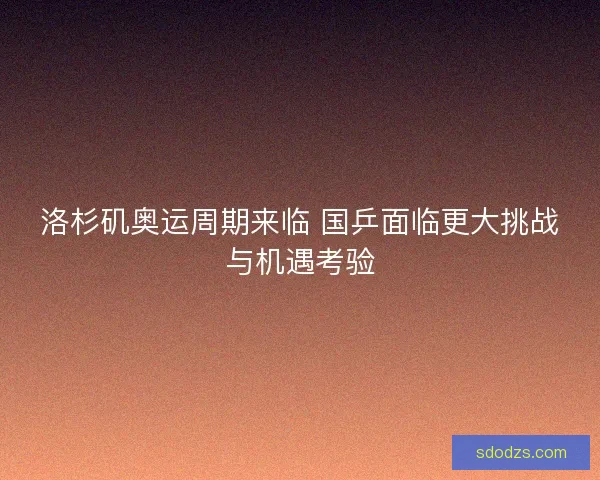 洛杉矶奥运周期来临 国乒面临更大挑战与机遇考验