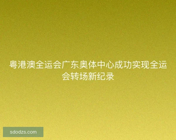 粤港澳全运会广东奥体中心成功实现全运会转场新纪录