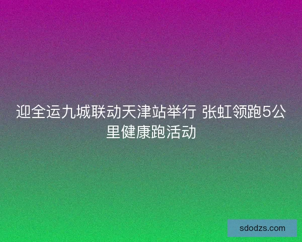 迎全运九城联动天津站举行 张虹领跑5公里健康跑活动