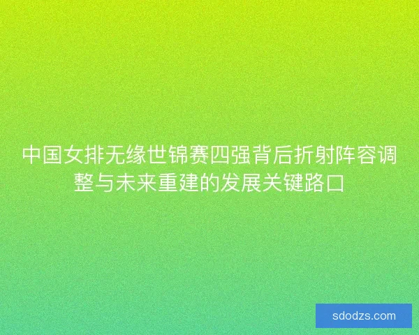 中国女排无缘世锦赛四强背后折射阵容调整与未来重建的发展关键路口