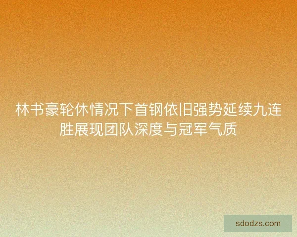 林书豪轮休情况下首钢依旧强势延续九连胜展现团队深度与冠军气质 林书豪轮休情况下首钢依旧强势延续九连胜展现团队深度与冠军气质
