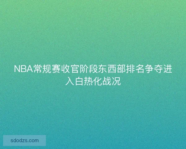 NBA常规赛收官阶段东西部排名争夺进入白热化战况 NBA常规赛收官阶段东西部排名争夺进入白热化战况