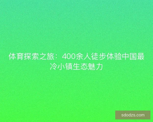体育探索之旅:400余人徒步体验中国最冷小镇生态魅力 体育探索之旅:400余人徒步体验中国最冷小镇生态魅力