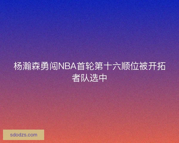 杨瀚森勇闯NBA首轮第十六顺位被开拓者队选中